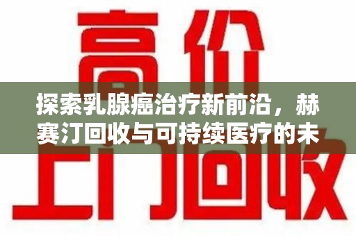运城探索乳腺癌治疗新前沿，赫赛汀回收与可持续医疗的未来