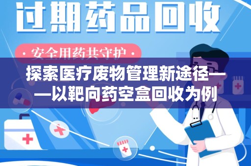 运城探索医疗废物管理新途径——以靶向药空盒回收为例