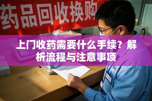 运城上门收药需要什么手续？解析流程与注意事项