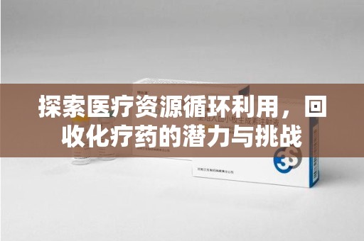 运城探索医疗资源循环利用，回收化疗药的潜力与挑战