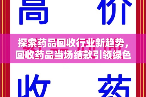 运城探索药品回收行业新趋势，回收药品当场结款引领绿色经济浪潮