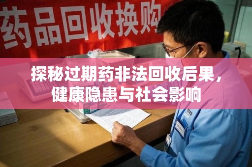 运城探秘过期药非法回收后果，健康隐患与社会影响