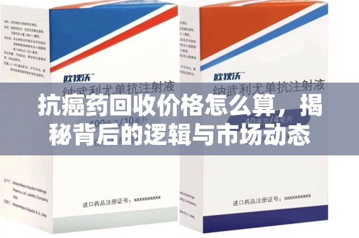 运城抗癌药回收价格怎么算，揭秘背后的逻辑与市场动态