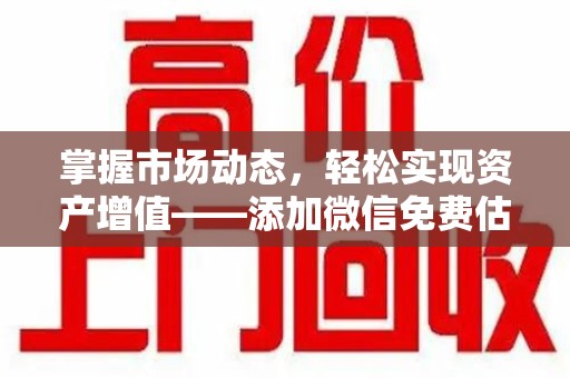 运城掌握市场动态，轻松实现资产增值——添加微信免费估价服务助您一臂之力