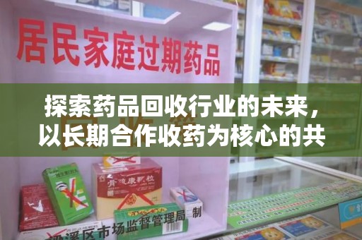 运城探索药品回收行业的未来，以长期合作收药为核心的共赢模式