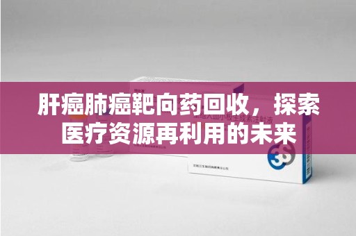 运城肝癌肺癌靶向药回收，探索医疗资源再利用的未来