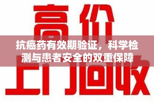 运城抗癌药有效期验证，科学检测与患者安全的双重保障