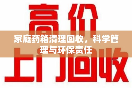 运城家庭药箱清理回收，科学管理与环保责任
