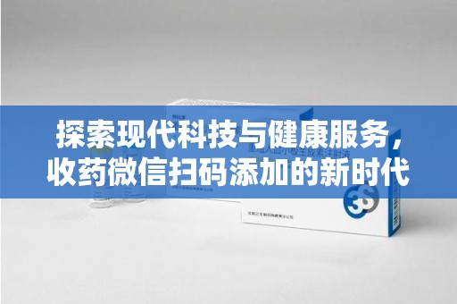 运城探索现代科技与健康服务，收药微信扫码添加的新时代选择