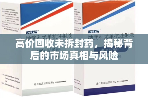 运城高价回收未拆封药，揭秘背后的市场真相与风险
