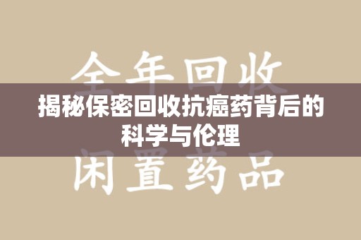 运城揭秘保密回收抗癌药背后的科学与伦理