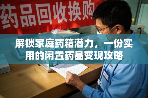 运城解锁家庭药箱潜力，一份实用的闲置药品变现攻略