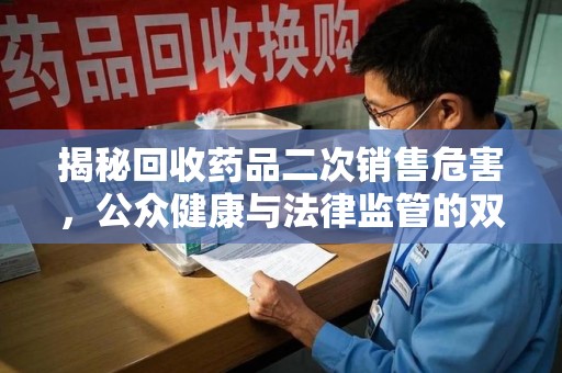 运城揭秘回收药品二次销售危害，公众健康与法律监管的双重挑战