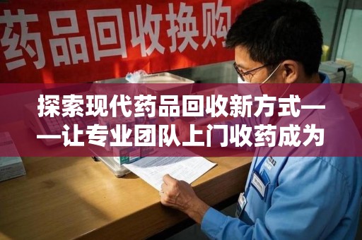 运城探索现代药品回收新方式——让专业团队上门收药成为环保与健康的桥梁