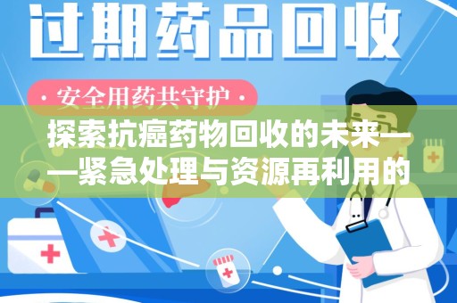 运城探索抗癌药物回收的未来——紧急处理与资源再利用的新篇章