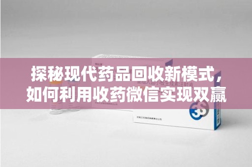 运城探秘现代药品回收新模式，如何利用收药微信实现双赢？