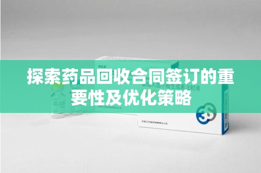运城探索药品回收合同签订的重要性及优化策略