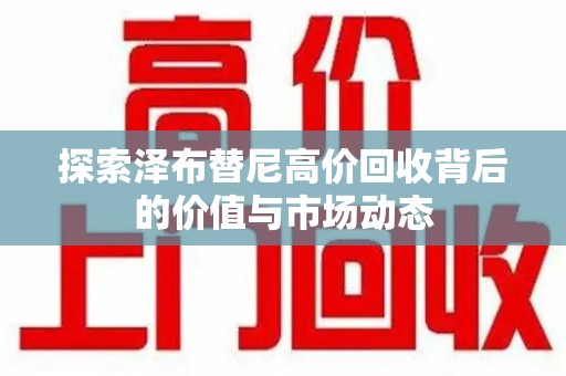 运城探索泽布替尼高价回收背后的价值与市场动态
