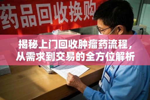 运城揭秘上门回收肿瘤药流程，从需求到交易的全方位解析