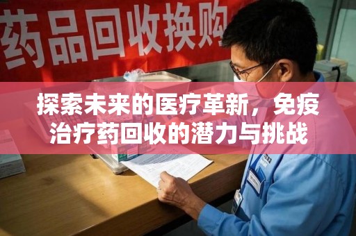 运城探索未来的医疗革新，免疫治疗药回收的潜力与挑战