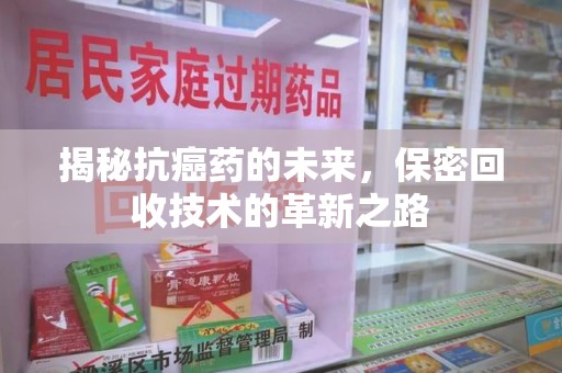 运城揭秘抗癌药的未来，保密回收技术的革新之路