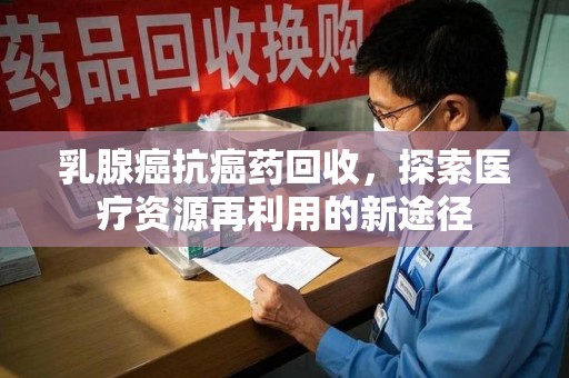 运城乳腺癌抗癌药回收，探索医疗资源再利用的新途径