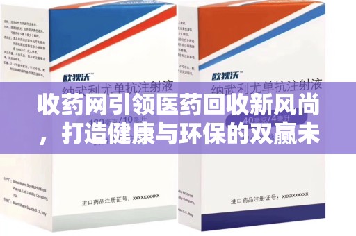 运城收药网引领医药回收新风尚，打造健康与环保的双赢未来