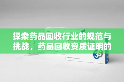运城探索药品回收行业的规范与挑战，药品回收资质证明的重要性
