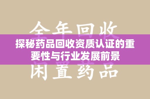 运城探秘药品回收资质认证的重要性与行业发展前景