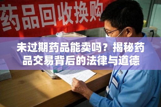 运城未过期药品能卖吗？揭秘药品交易背后的法律与道德