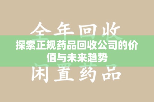 运城探索正规药品回收公司的价值与未来趋势