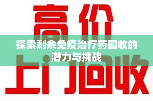 运城探索剩余免疫治疗药回收的潜力与挑战