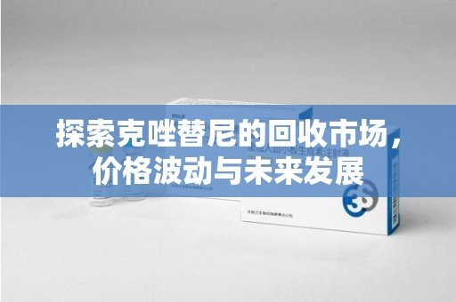 运城探索克唑替尼的回收市场，价格波动与未来发展