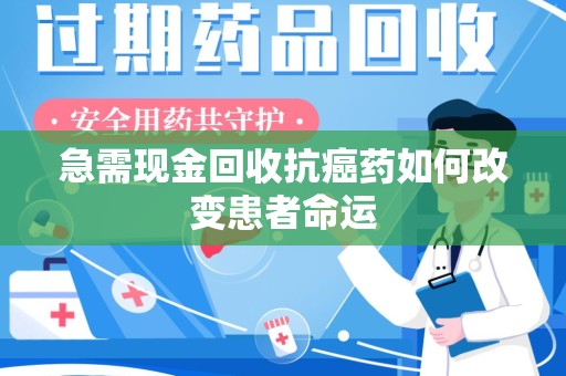运城急需现金回收抗癌药如何改变患者命运