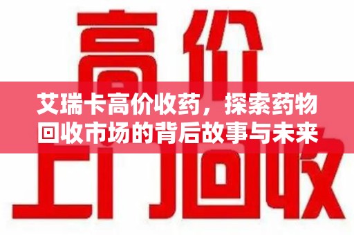 运城艾瑞卡高价收药，探索药物回收市场的背后故事与未来趋势