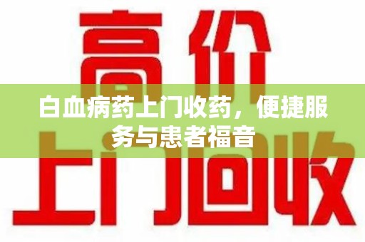 运城白血病药上门收药，便捷服务与患者福音