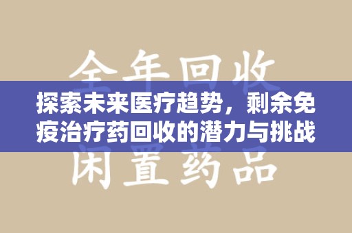运城探索未来医疗趋势，剩余免疫治疗药回收的潜力与挑战