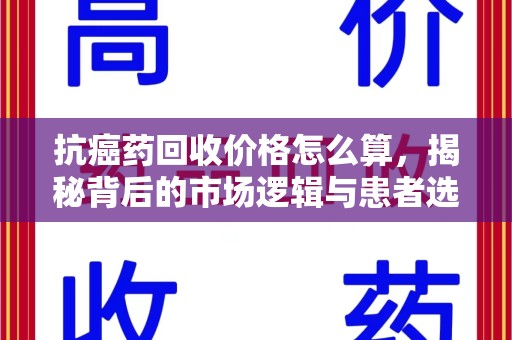 运城抗癌药回收价格怎么算，揭秘背后的市场逻辑与患者选择
