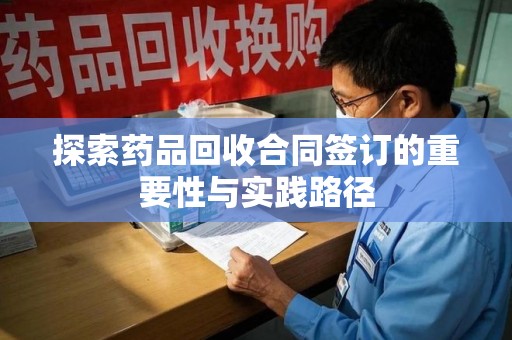 运城探索药品回收合同签订的重要性与实践路径