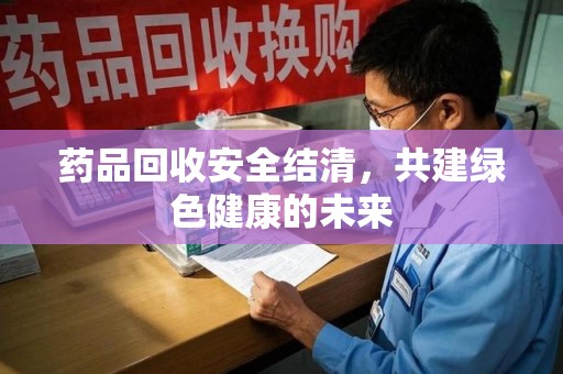 运城药品回收安全结清，共建绿色健康的未来