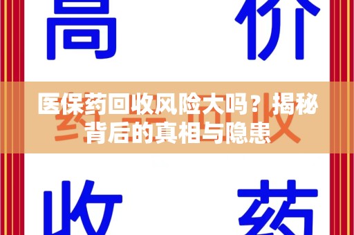 运城医保药回收风险大吗？揭秘背后的真相与隐患