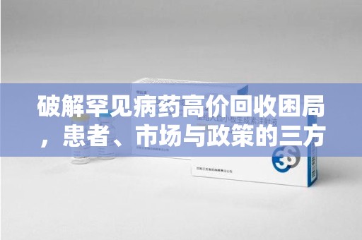 运城破解罕见病药高价回收困局，患者、市场与政策的三方博弈