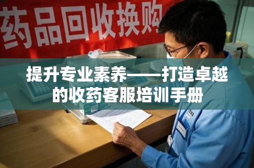 运城提升专业素养——打造卓越的收药客服培训手册
