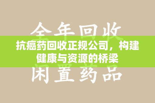运城抗癌药回收正规公司，构建健康与资源的桥梁