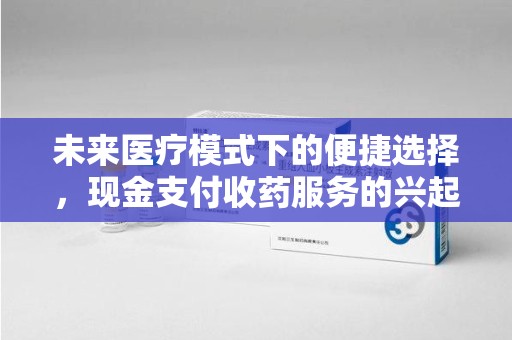运城未来医疗模式下的便捷选择，现金支付收药服务的兴起与影响