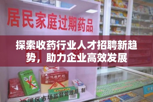 运城探索收药行业人才招聘新趋势，助力企业高效发展