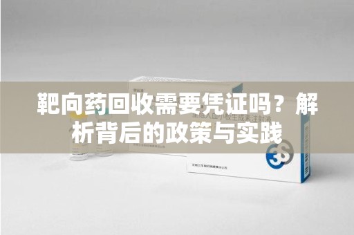 运城靶向药回收需要凭证吗？解析背后的政策与实践