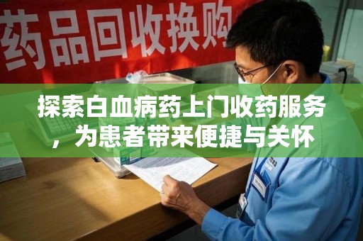 运城探索白血病药上门收药服务，为患者带来便捷与关怀