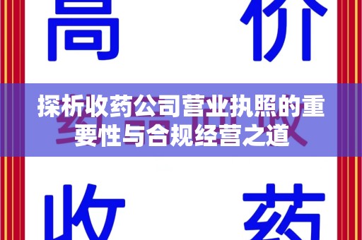 运城探析收药公司营业执照的重要性与合规经营之道