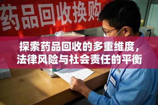 运城探索药品回收的多重维度，法律风险与社会责任的平衡之道